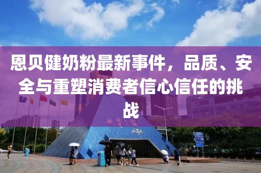恩貝健奶粉最新事件，品質(zhì)、安全與重塑消費(fèi)者信心信任的挑戰(zhàn)