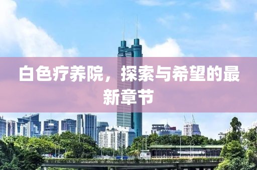 白色療養(yǎng)院，探索與希望的最新章節(jié)