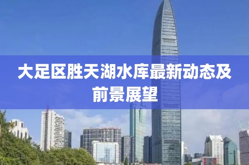 大足區(qū)勝天湖水庫最新動態(tài)及前景展望