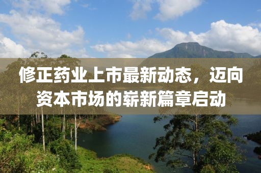 修正藥業(yè)上市最新動態(tài)，邁向資本市場的嶄新篇章啟動
