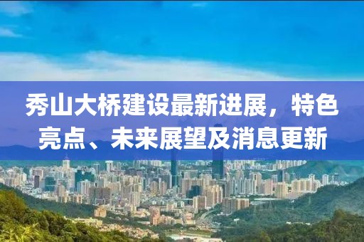 秀山大橋建設(shè)最新進展，特色亮點、未來展望及消息更新