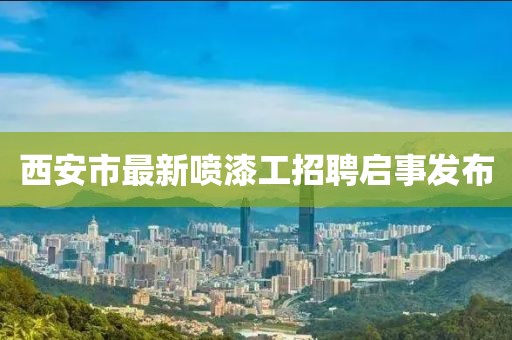 西安市最新噴漆工招聘啟事發(fā)布