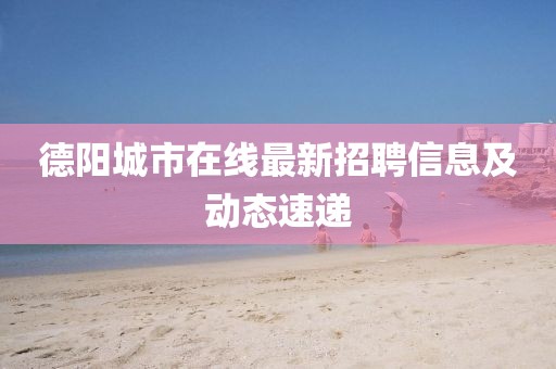 德陽城市在線最新招聘信息及動態(tài)速遞