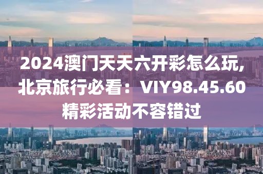 2024澳門天天六開彩怎么玩,北京旅行必看：VIY98.45.60精彩活動(dòng)不容錯(cuò)過