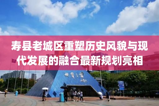 壽縣老城區(qū)重塑歷史風(fēng)貌與現(xiàn)代發(fā)展的融合最新規(guī)劃亮相