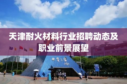 天津耐火材料行業(yè)招聘動態(tài)及職業(yè)前景展望