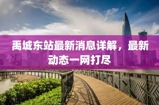 禹城東站最新消息詳解，最新動態(tài)一網打盡