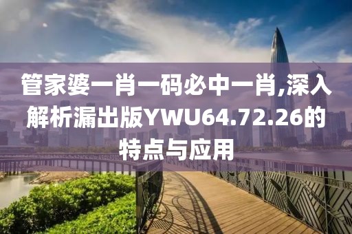 管家婆一肖一碼必中一肖,深入解析漏出版YWU64.72.26的特點與應用