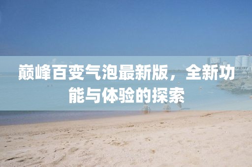 巔峰百變氣泡最新版，全新功能與體驗(yàn)的探索