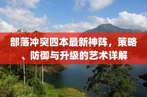 部落沖突四本最新神陣，策略、防御與升級(jí)的藝術(shù)詳解
