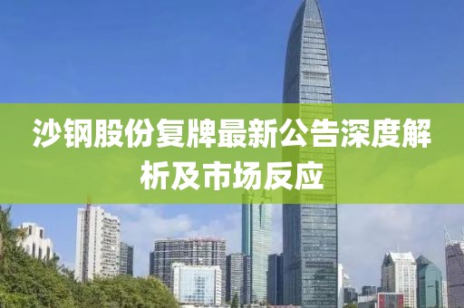 沙鋼股份復(fù)牌最新公告深度解析及市場反應(yīng)