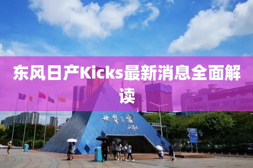 東風(fēng)日產(chǎn)Kicks最新消息全面解讀