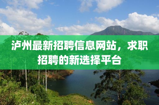 瀘州最新招聘信息網(wǎng)站，求職招聘的新選擇平臺