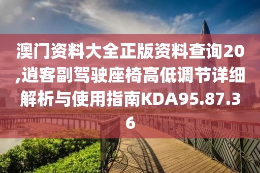 澳門資料大全正版資料查詢20,逍客副駕駛座椅高低調(diào)節(jié)詳細(xì)解析與使用指南KDA95.87.36