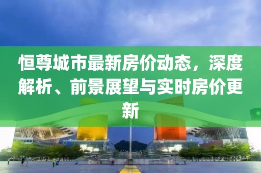 恒尊城市最新房價(jià)動(dòng)態(tài)，深度解析、前景展望與實(shí)時(shí)房價(jià)更新