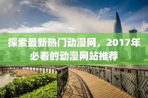 探索最新熱門動(dòng)漫網(wǎng)，2017年必看的動(dòng)漫網(wǎng)站推薦