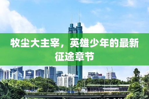 牧塵大主宰，英雄少年的最新征途章節(jié)
