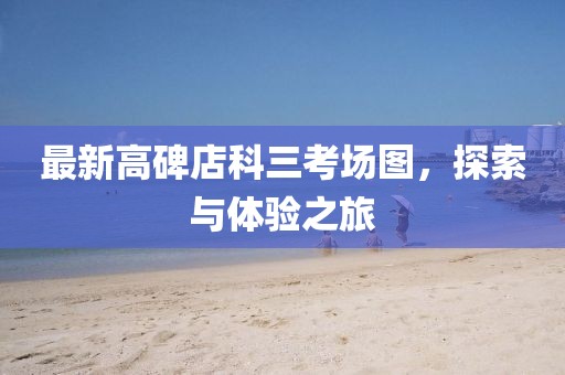 最新高碑店科三考場圖，探索與體驗之旅