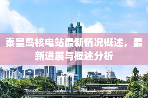 秦皇島核電站最新情況概述，最新進展與概述分析