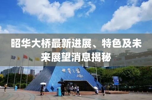昭華大橋最新進(jìn)展、特色及未來(lái)展望消息揭秘