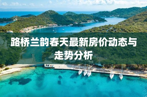 路橋蘭韻春天最新房?jī)r(jià)動(dòng)態(tài)與走勢(shì)分析
