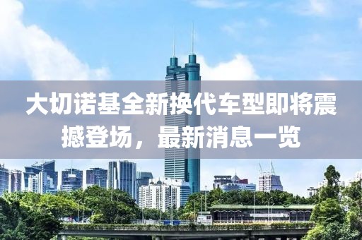 大切諾基全新?lián)Q代車(chē)型即將震撼登場(chǎng)，最新消息一覽