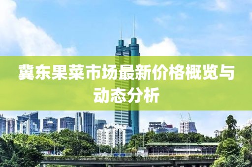 冀東果菜市場(chǎng)最新價(jià)格概覽與動(dòng)態(tài)分析