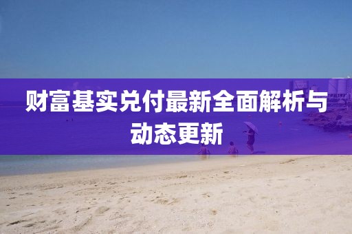 財(cái)富基實(shí)兌付最新全面解析與動(dòng)態(tài)更新