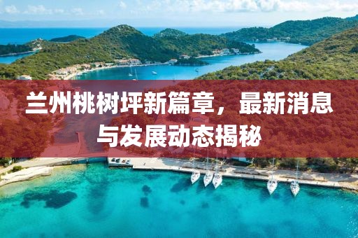 蘭州桃樹坪新篇章，最新消息與發(fā)展動態(tài)揭秘