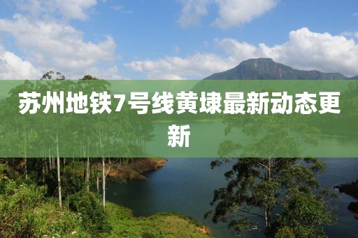蘇州地鐵7號線黃埭最新動態(tài)更新