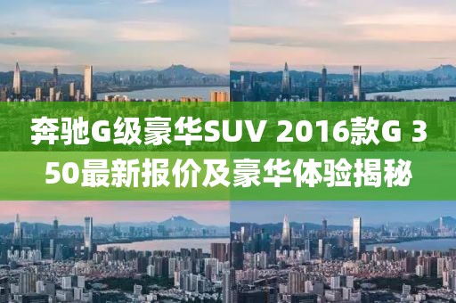奔馳G級豪華SUV 2016款G 350最新報價及豪華體驗揭秘