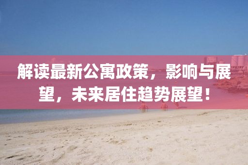 解讀最新公寓政策，影響與展望，未來居住趨勢展望！