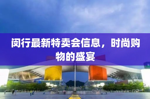 閔行最新特賣會(huì)信息，時(shí)尚購物的盛宴