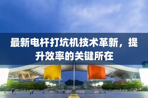 最新電桿打坑機(jī)技術(shù)革新，提升效率的關(guān)鍵所在
