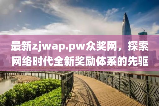 最新zjwap.pw眾獎網(wǎng)，探索網(wǎng)絡(luò)時代全新獎勵體系的先驅(qū)