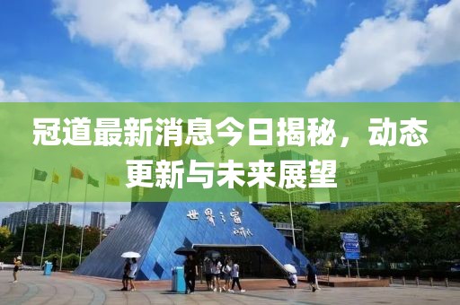 冠道最新消息今日揭秘，動態(tài)更新與未來展望