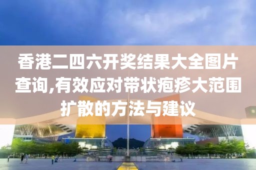 香港二四六開獎結果大全圖片查詢,有效應對帶狀皰疹大范圍擴散的方法與建議