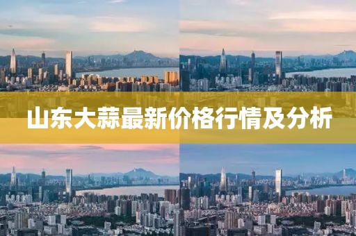 山東大蒜最新價格行情及分析
