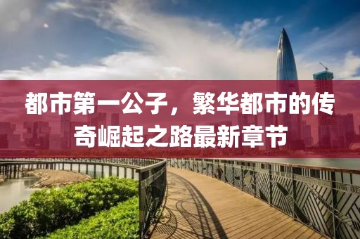 都市第一公子，繁華都市的傳奇崛起之路最新章節(jié)