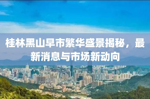 桂林黑山早市繁華盛景揭秘，最新消息與市場新動(dòng)向