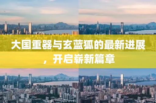 大國重器與玄藍(lán)狐的最新進(jìn)展，開啟嶄新篇章