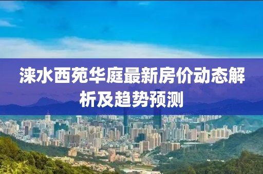 淶水西苑華庭最新房價動態(tài)解析及趨勢預(yù)測