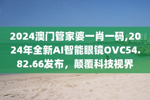 2024澳門(mén)管家婆一肖一碼,2024年全新AI智能眼鏡OVC54.82.66發(fā)布，顛覆科技視界