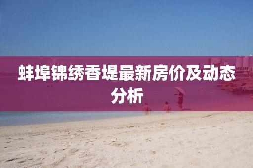 蚌埠錦繡香堤最新房價及動態(tài)分析