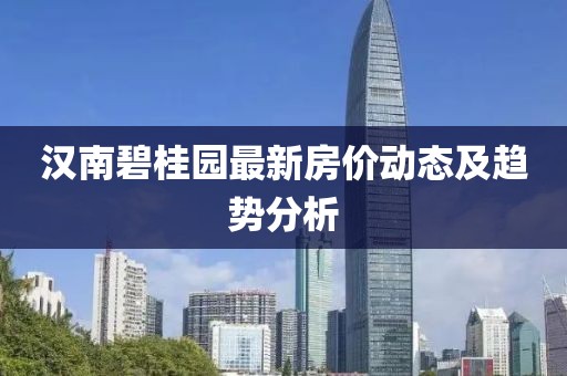漢南碧桂園最新房價動態(tài)及趨勢分析