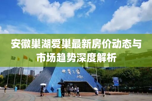 安徽巢湖愛巢最新房價動態(tài)與市場趨勢深度解析
