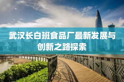 武漢長(zhǎng)白班食品廠最新發(fā)展與創(chuàng)新之路探索