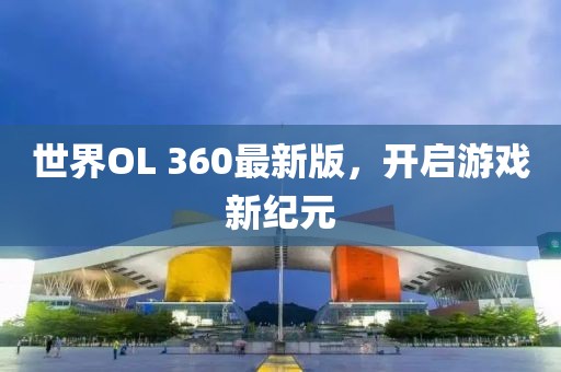 世界OL 360最新版，開(kāi)啟游戲新紀(jì)元