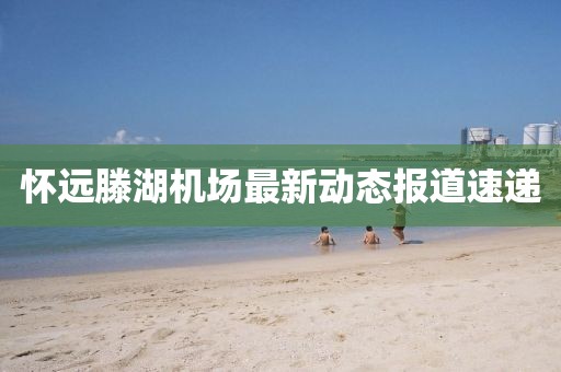 懷遠滕湖機場最新動態(tài)報道速遞