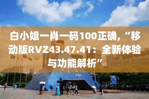 白小姐一肖一碼100正確,“移動版RVZ43.47.41：全新體驗與功能解析”